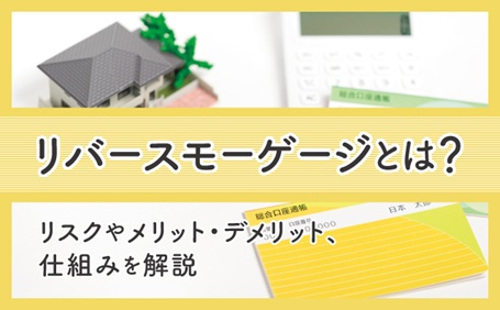 リバースモーゲージのしくみを解説！メリット・デメリットやリスクは？
