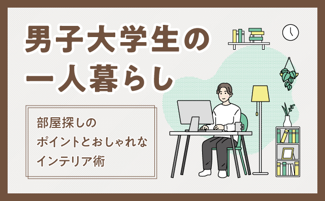 男子大学生の一人暮らし、部屋探しのポイントとおしゃれなインテリア術