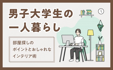 男子大学生の一人暮らし、部屋探しのポイントとおしゃれなインテリア術