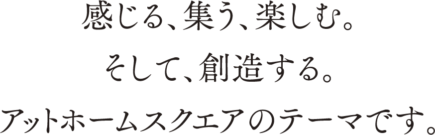 感じる、集う、楽しむ。そして、創造する。アットホームスクエアのテーマです。