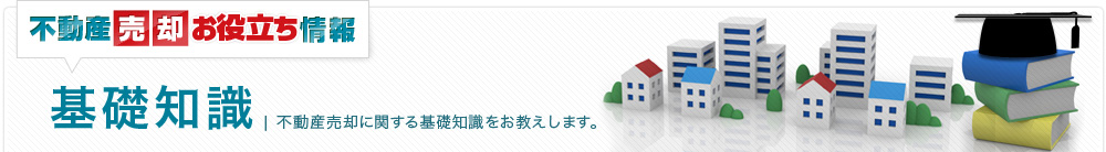 基礎知識| 不動産売却に関する基礎知識をお教えします。