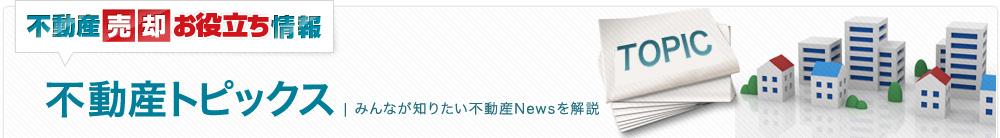 不動産トピックス編| みんなが知りたい不動産Newsを解説