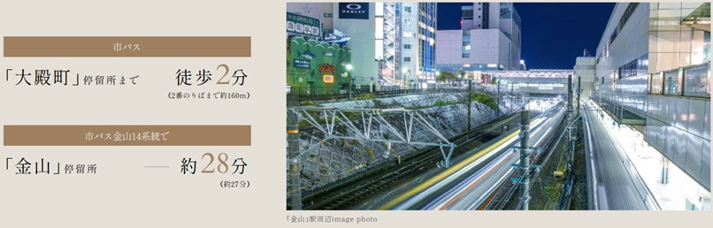 Bus Access
徒歩2分のバス停から副都心「金山」や中心地「栄」へ直結。