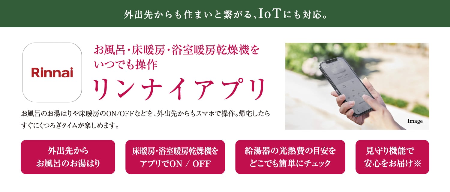 お風呂・床暖房・浴室暖房乾燥機をいつでも操作
リンナイアプリ