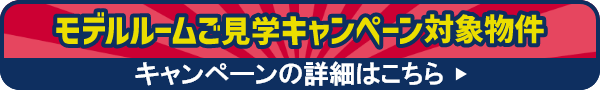 モデルルームご見学キャンペーン対象物件キャンペーンの詳細はこちら