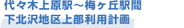 代々木上原駅〜梅ヶ丘駅間 下北沢地区上部利用計画