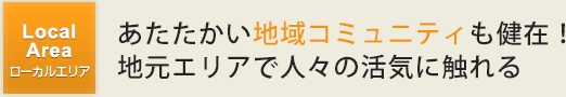 あたたかい地域コミュニティーも健在！地元エリアで人々の活気に触れる