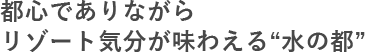 都心でありながらリゾート気分が味わえる“水の都”