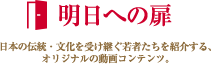 明日への扉 日本の伝統・文化を受け継ぐ若者たちを紹介する、オリジナルの動画コンテンツ。