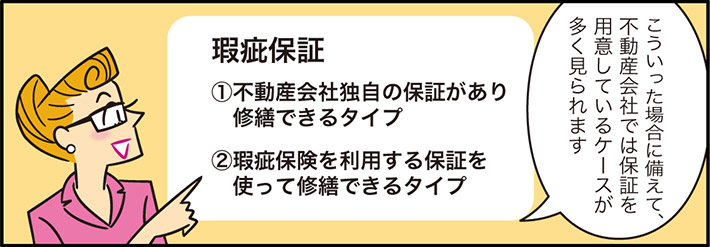こういった場合に備えて、不動産会社では保証を用意しているケースが多く見られます瑕疵保証①不動産会社独自の保証があり修繕できるタイプ②瑕疵保険を利用する保証を使って修繕できるタイプ