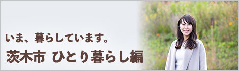 いま、暮らしています。茨木市　ひとり暮らし編