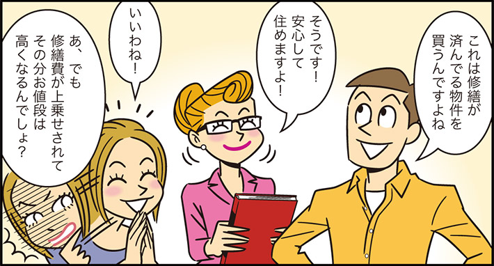 これは修繕が済んでる物件を買うんですよねそうです！安心して住めますよ！いいわね！あ、でも修繕費が上乗せされてその分お値段は高くなるんでしょ？
