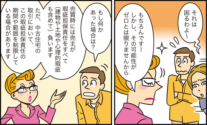 それは困るわよ〜もちろんです！しかし、その可能性がゼロとは限りませんからもし何かあった場合は？売買時には売主が瑕疵担保責任をすべて（建物や土地や心理的瑕疵も含めて）負いますただ、中古住宅の取引において、この瑕疵担保責任の期間や範囲を制限している場合があります
