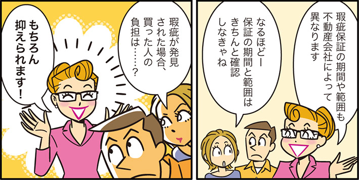 瑕疵保証の期間や範囲も不動産会社によって異なりますなるほどー保証の期間と範囲はきちんと確認しなきゃね瑕疵が発見された場合、買った人の負担は……？もちろん抑えられます！