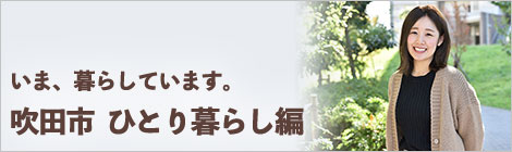いま、暮らしています。吹田市　ひとり暮らし編