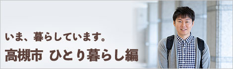 いま、暮らしています。高槻市　ひとり暮らし編