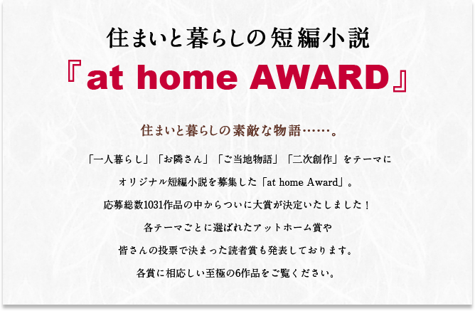 住まいと暮らしの短編小説 『at home AWARD』応募作品の中からノミネートされた優秀作品をご覧いただけます。